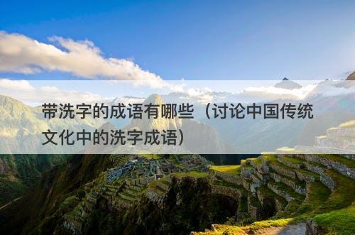 带洗字的成语有哪些（讨论中国传统文化中的洗字成语）