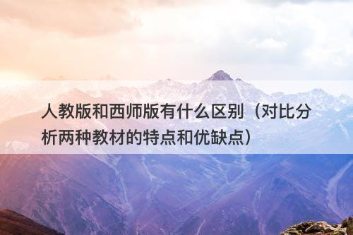 人教版和西师版有什么区别（对比分析两种教材的特点和优缺点）