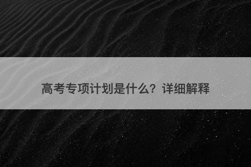 高考专项计划是什么？详细解释