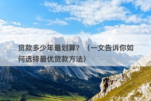 贷款多少年最划算？（一文告诉你如何选择最优贷款方法）