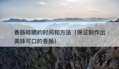 香肠晾晒的时间和方法（保证制作出美味可口的香肠）