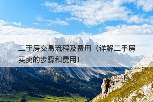 二手房交易流程及费用（详解二手房买卖的步骤和费用）