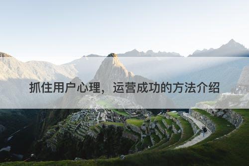 抓住用户心理，运营成功的方法介绍