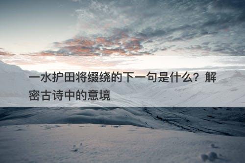 一水护田将缀绕的下一句是什么？解密古诗中的意境