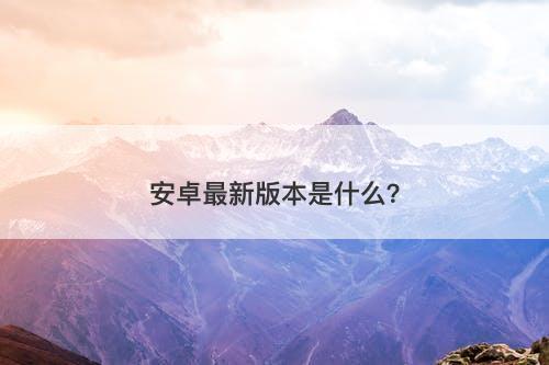 安卓最新版本是什么？