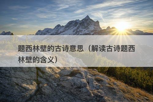 题西林壁的古诗意思（解读古诗题西林壁的含义）