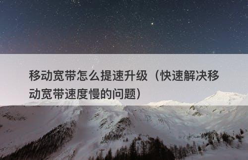 移动宽带怎么提速升级（快速解决移动宽带速度慢的问题）