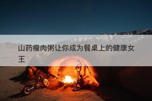 山药瘦肉粥让你成为餐桌上的健康女王