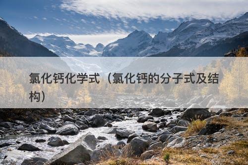 氯化钙化学式（氯化钙的分子式及结构）