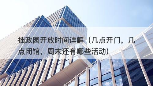 拙政园开放时间详解（几点开门，几点闭馆，周末还有哪些活动）
