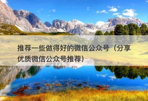 推荐一些做得好的微信公众号（分享优质微信公众号推荐）