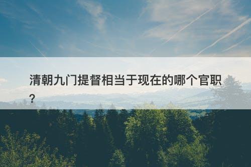 清朝九门提督相当于现在的哪个官职？