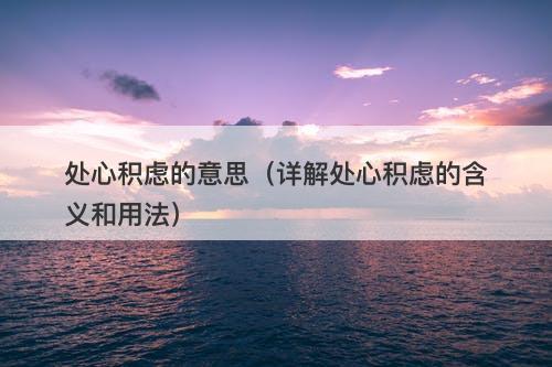 处心积虑的意思（详解处心积虑的含义和用法）