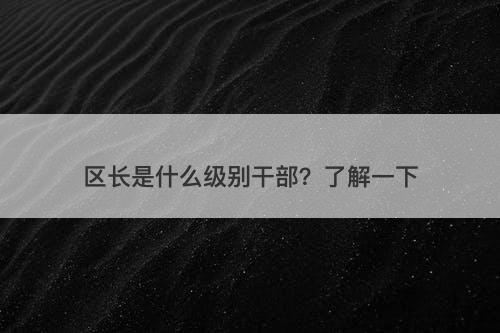 区长是什么级别干部？了解一下
