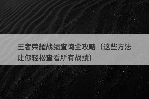 王者荣耀战绩查询全攻略（这些方法让你轻松查看所有战绩）