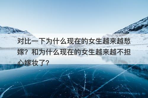 对比一下为什么现在的女生越来越愁嫁？和为什么现在的女生越来越不担心嫁妆了？