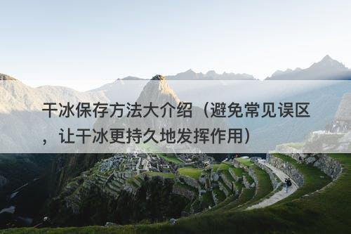 干冰保存方法大介绍（避免常见误区，让干冰更持久地发挥作用）
