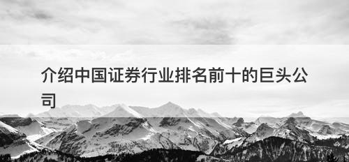 介绍中国证券行业排名前十的巨头公司