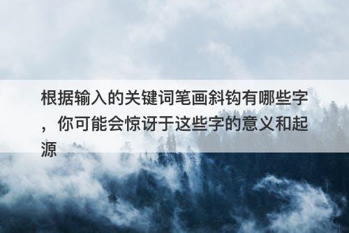 根据输入的关键词笔画斜钩有哪些字，你可能会惊讶于这些字的意义和起源