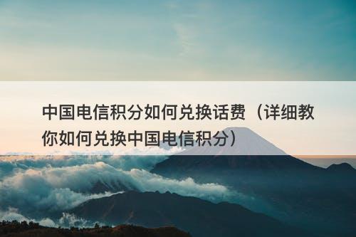 中国电信积分如何兑换话费（详细教你如何兑换中国电信积分）