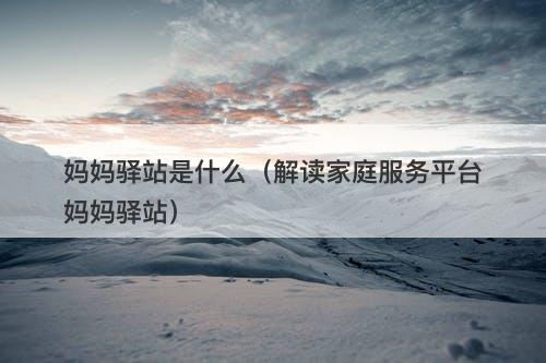 妈妈驿站是什么（解读家庭服务平台妈妈驿站）
