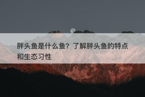 胖头鱼是什么鱼？了解胖头鱼的特点和生态习性