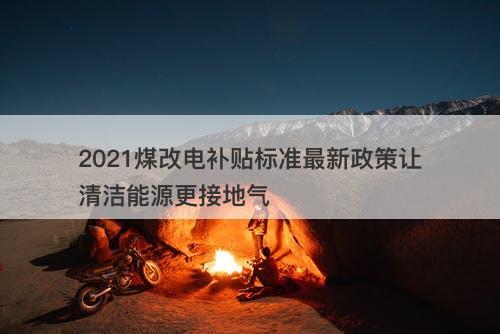 2021煤改电补贴标准最新政策让清洁能源更接地气