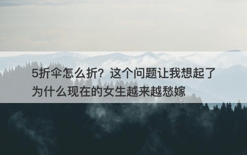 5折伞怎么折？这个问题让我想起了为什么现在的女生越来越愁嫁