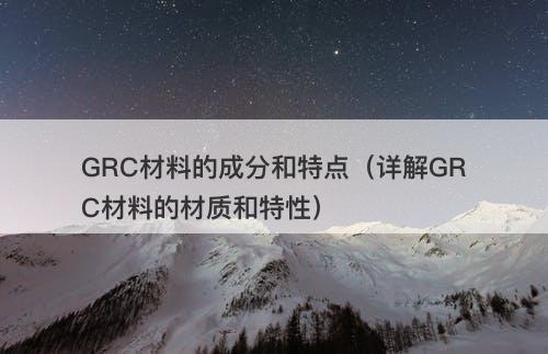 GRC材料的成分和特点（详解GRC材料的材质和特性）