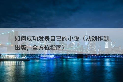 如何成功发表自己的小说（从创作到出版，全方位指南）