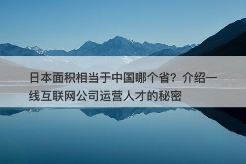 日本面积相当于中国哪个省？介绍一线互联网公司运营人才的秘密