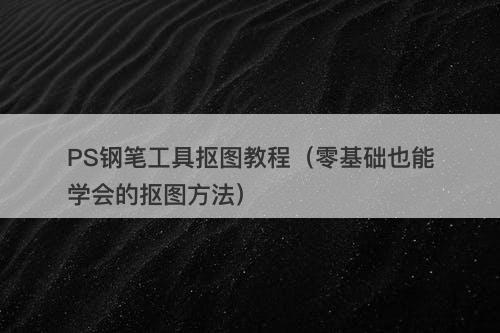 PS钢笔工具抠图教程（零基础也能学会的抠图方法）