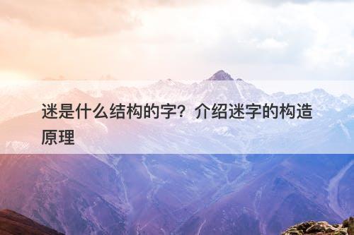 迷是什么结构的字？介绍迷字的构造原理