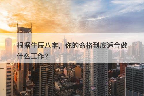 根据生辰八字，你的命格到底适合做什么工作？