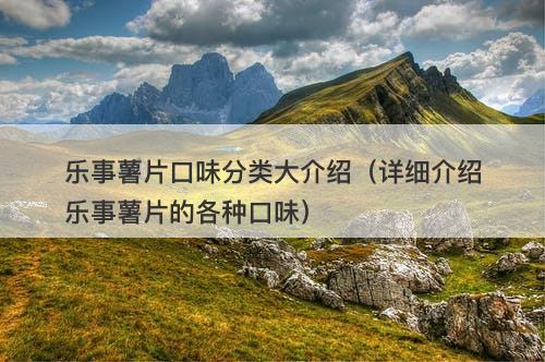 乐事薯片口味分类大介绍（详细介绍乐事薯片的各种口味）