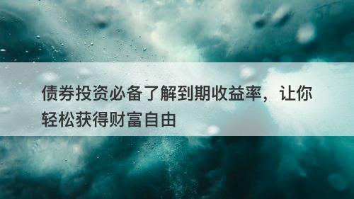 债券投资必备了解到期收益率，让你轻松获得财富自由