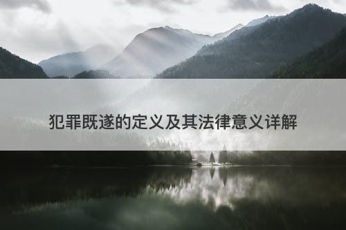 犯罪既遂的定义及其法律意义详解