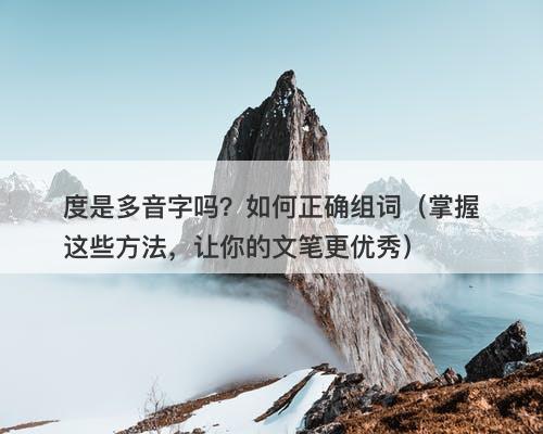 度是多音字吗？如何正确组词（掌握这些方法，让你的文笔更优秀）