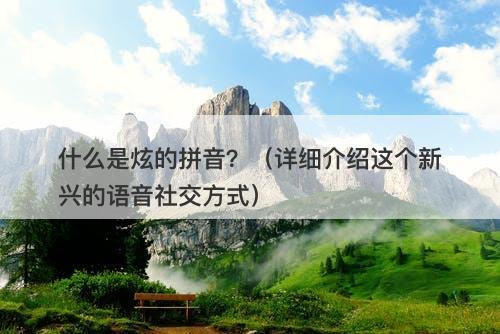 什么是炫的拼音？（详细介绍这个新兴的语音社交方式）