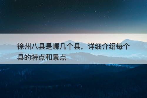 徐州八县是哪几个县，详细介绍每个县的特点和景点-图1
