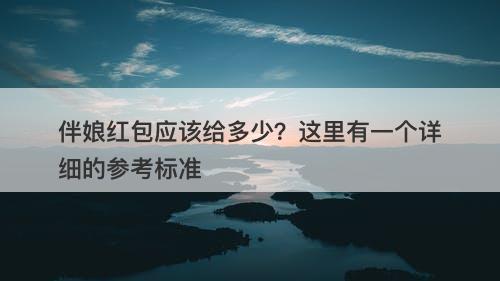 伴娘红包应该给多少？这里有一个详细的参考标准