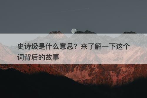 史诗级是什么意思？来了解一下这个词背后的故事-图1