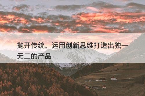 抛开传统，运用创新思维打造出独一无二的产品-图1