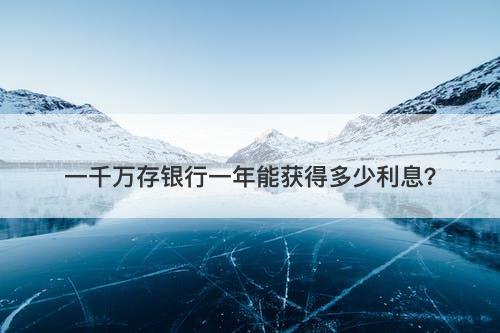 一千万存银行一年能获得多少利息？