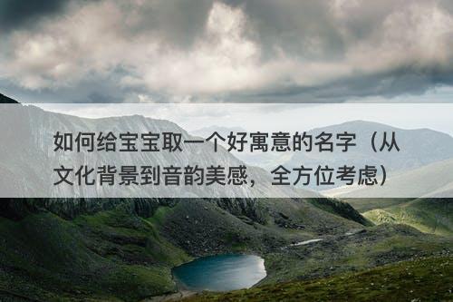 如何给宝宝取一个好寓意的名字（从文化背景到音韵美感，全方位考虑）-图1