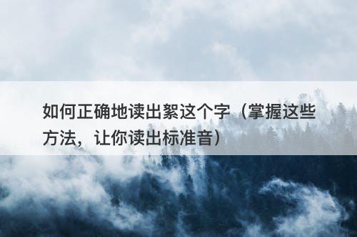 如何正确地读出絮这个字（掌握这些方法，让你读出标准音）