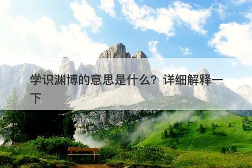 学识渊博的意思是什么？详细解释一下