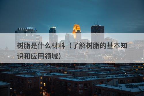 树脂是什么材料（了解树脂的基本知识和应用领域）