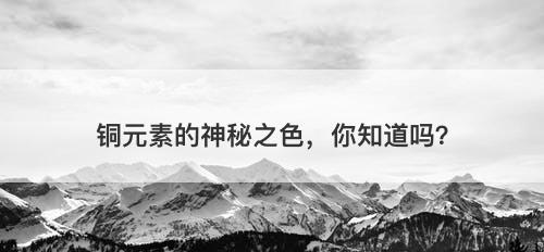 铜元素的神秘之色，你知道吗？