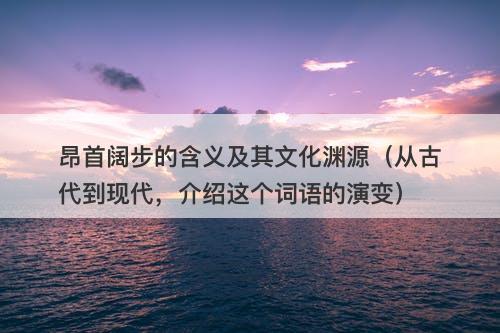 昂首阔步的含义及其文化渊源（从古代到现代，介绍这个词语的演变）
